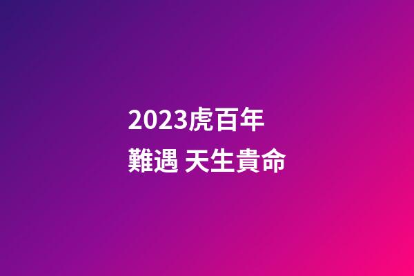 2023虎百年難遇 天生貴命